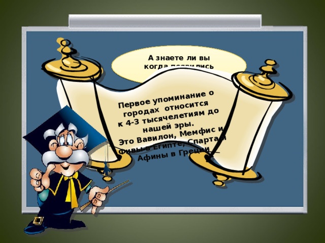 Первое упоминание о городах относится к 4-3 тысячелетиям до нашей эры. Это Вавилон, Мемфис и Фивы в Египте, Спарта и Афины в Греции А знаете ли вы когда появились города?  