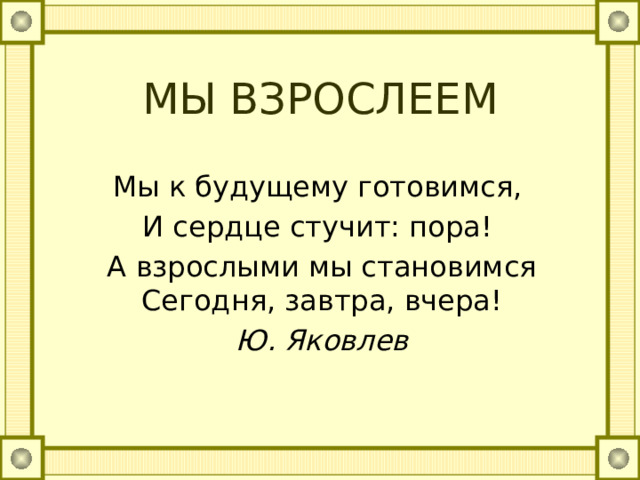 МЫ ВЗРОСЛЕЕМ   Мы к будущему готовимся, И сердце стучит: пора! А взрослыми мы становимся Сегодня, завтра, вчера! Ю. Яковлев 