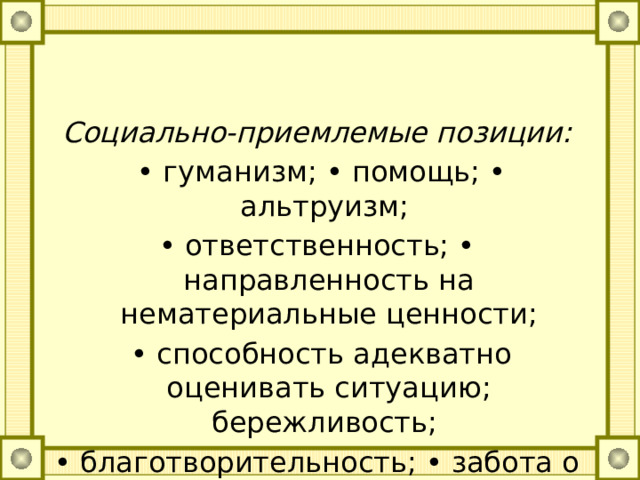 Социально-приемлемые позиции:  • гуманизм; • помощь; • альтруизм; • ответственность; • направленность на нематериальные ценности; • способность адекватно оценивать ситуацию; бережливость; • благотворительность; • забота о близких. 