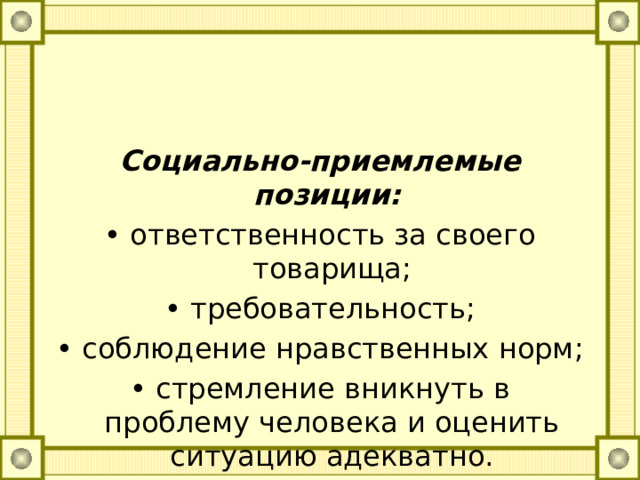 Социально-приемлемые позиции: • ответственность за своего товарища; • требовательность; • соблюдение нравственных норм; • стремление вникнуть в проблему человека и оценить ситуацию адекватно. 