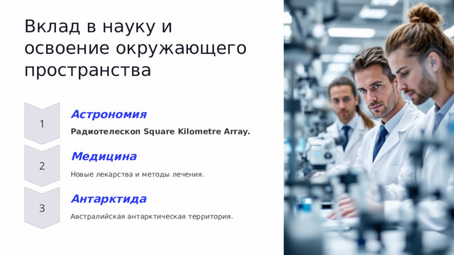 Вклад в науку и освоение окружающего пространства Астрономия Радиотелескоп Square Kilometre Array. Медицина Новые лекарства и методы лечения. Антарктида Австралийская антарктическая территория. 