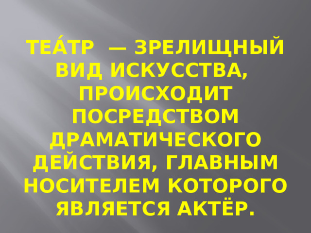 Теа́тр  — зрелищный вид искусства,  происходит посредством драматического действия, главным носителем которого является актёр. 