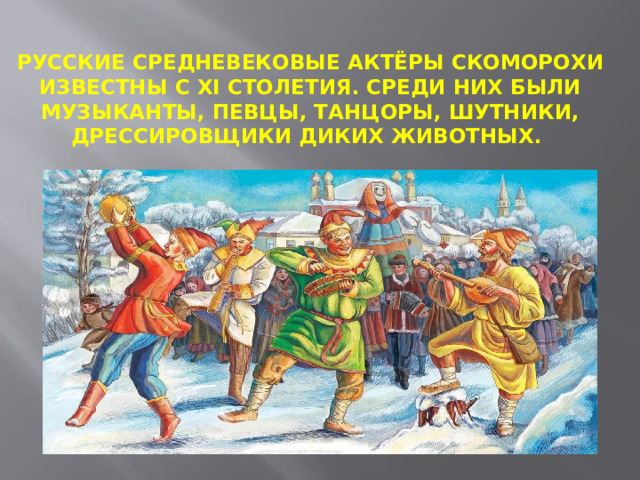 Русские средневековые актёры скоморохи известны с XI столетия. Среди них были музыканты, певцы, танцоры, шутники, дрессировщики диких животных. 