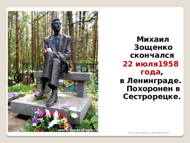  Михаил Зощенко скончался 22 июля1958 года , в Ленинграде. Похоронен в Сестрорецке. Петрова Марина Михайловна  