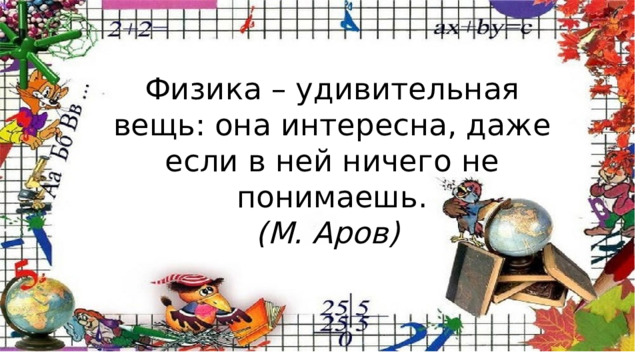 Физика – удивительная вещь: она интересна, даже если в ней ничего не понимаешь. (М. Аров) 