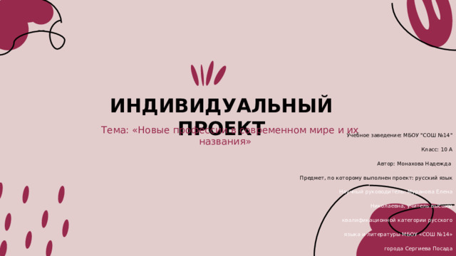 ИНДИВИДУАЛЬНЫЙ ПРОЕКТ  Тема: «Новые профессии в современном мире и их названия» Учебное заведение: МБОУ 