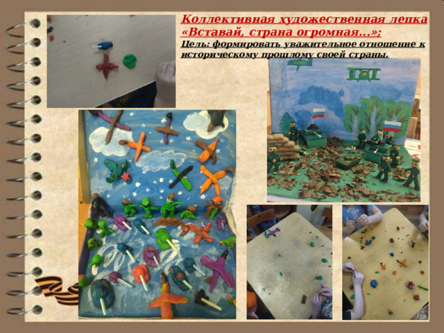 Коллективная художественная лепка «Вставай, страна огромная...»; Цель: формировать уважительное отношение к историческому прошлому своей страны. 