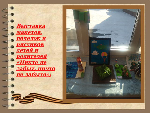 Выставка макетов, поделок и рисунков детей и родителей «Никто не забыт, ничто не забыто»; 