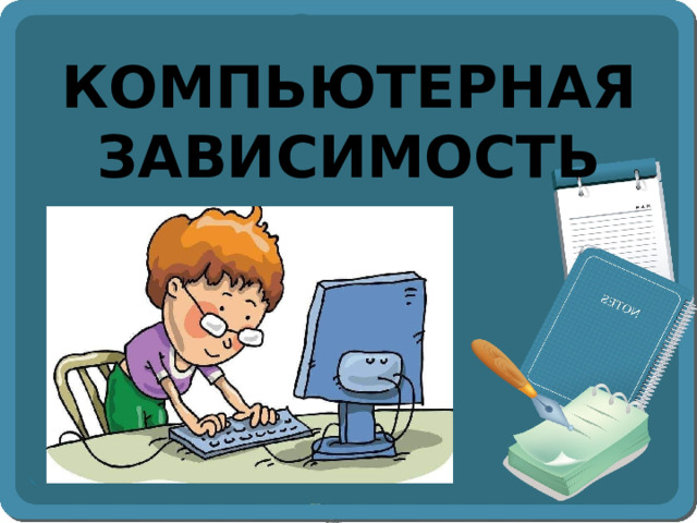 КОМПЬЮТЕРНАЯ  ЗАВИСИМОСТЬ 
