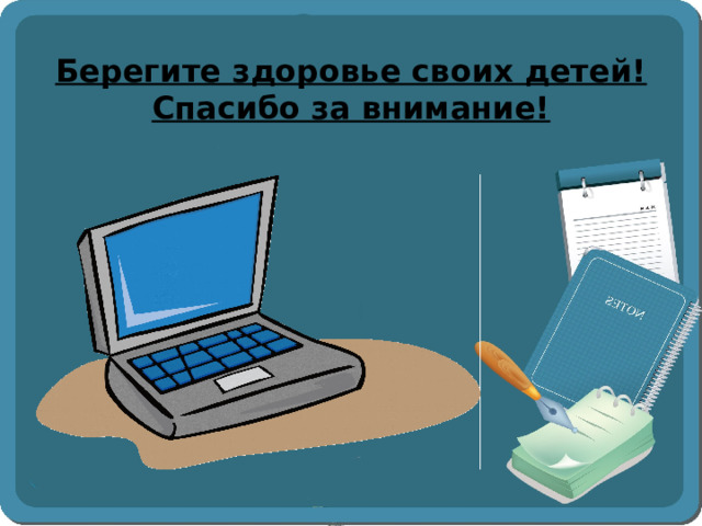 Берегите здоровье своих детей!  Спасибо за внимание!   