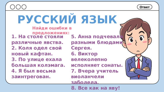 Ответ РУССКИЙ ЯЗЫК Найди ошибки в предложениях: 1. На столе стояли различные явства. 5. Анна подчевала разными блюдами Сергея. 2. Коля одел свой новый кафтан. 6. Виктор велеколепно исполняет сонаты. 3. По улице ехала большая колэмага. 7. Вчера учитель виоланчели заболела. 4. Я был весьма заинтрегован. 8. Все как на яву! 