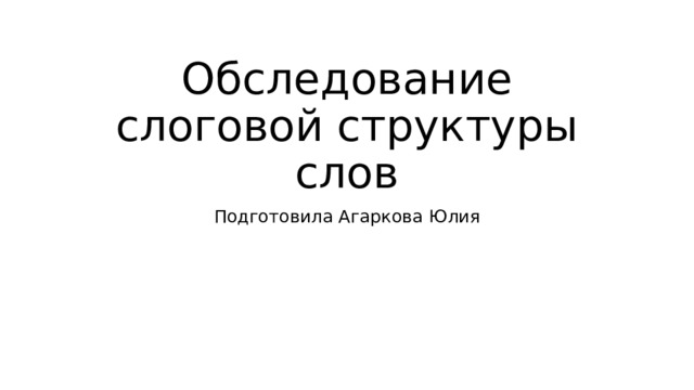 Обследование слоговой структуры слов Подготовила Агаркова Юлия 
