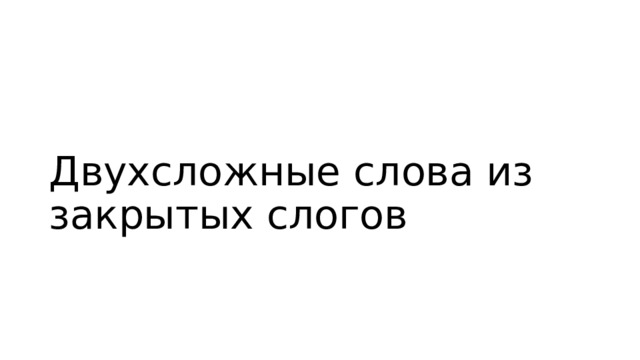 Двухсложные слова из закрытых слогов 