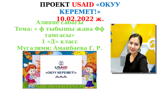 ПРОЕКТ USAID  «ОКУУ КЕРЕМЕТ!» 10.02.2022 ж. Алиппе сабагы Тема: « ф тыбышы жана Фф тамгасы» 1 «Д» класс Мугалими: Аманбаева Г. Р. 