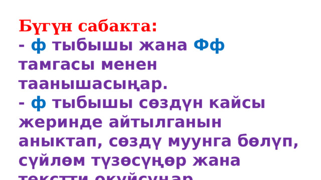 Бүгүн сабакта : - ф  тыбышы жана  Фф  тамгасы менен таанышасыңар. - ф  тыбышы сөздүн кайсы жеринде айтылганын аныктап, сөздү муунга бөлүп, сүйлөм түзөсүңөр жана текстти окуйсуңар. 