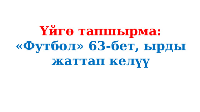 Үйгө тапшырма: «Футбол» 63-бет, ырды жаттап келүү 