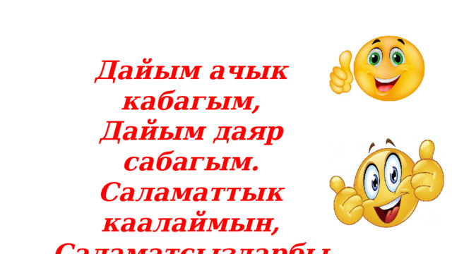Дайым ачык кабагым, Дайым даяр сабагым. Саламаттык каалаймын, Саламатсыздарбы эжекелер! 