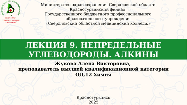 Министерство здравоохранения Свердловской области Краснотурьинский филиал Государственного бюджетного профессионального образовательного учреждения «Свердловский областной медицинский колледж» ЛЕКЦИЯ 9. НЕПРЕДЕЛЬНЫЕ УГЛЕВОДОРОДЫ. АЛКИНЫ Жукова Алена Викторовна, преподаватель высшей квалификационной категории ОД.12 Химия Краснотурьинск 2025  