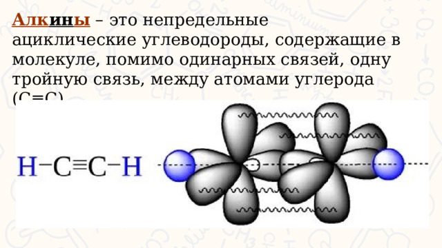 Алк ин ы – это непредельные ациклические углеводороды, содержащие в молекуле, помимо одинарных связей, одну тройную связь, между атомами углерода (С≡С)  