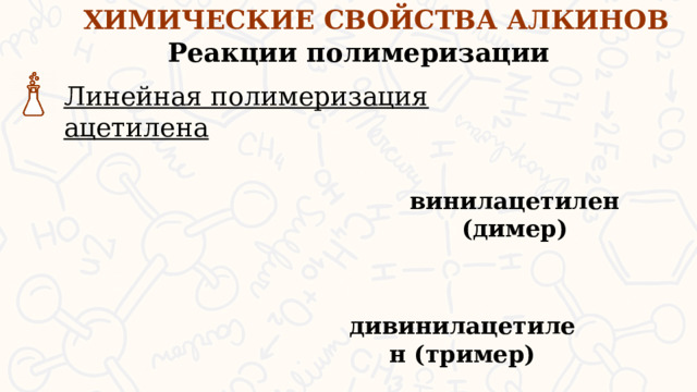 ХИМИЧЕСКИЕ СВОЙСТВА АЛКИНОВ Реакции полимеризации Линейная полимеризация ацетилена винилацетилен (димер) Алкины могут образовывать линейные димеры, тримеры и полимеры, а также циклические тримеры. Линейная полимеризация ацетилена происходит в присутствии солей меди. дивинилацетилен (тример)  