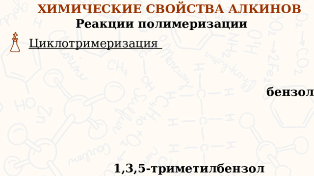 ХИМИЧЕСКИЕ СВОЙСТВА АЛКИНОВ Реакции полимеризации Циклотримеризация бензол Циклотримеризация алкинов приводит к образованию бензола и других ароматических углеводородов. 1,3,5-триметилбензол  