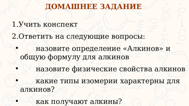 ДОМАШНЕЕ ЗАДАНИЕ Учить конспект Ответить на следующие вопросы:  назовите определение «Алкинов» и общую формулу для алкинов  назовите физические свойства алкинов  какие типы изомерии характерны для алкинов?  как получают алкины?  
