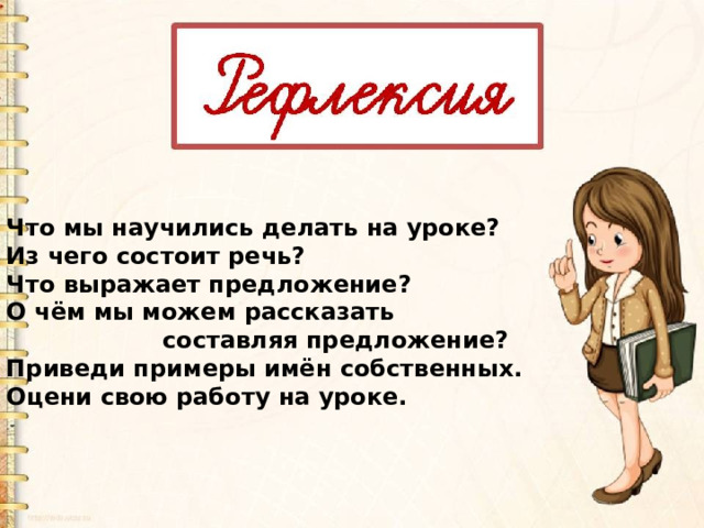 Что мы научились делать на уроке? Из чего состоит речь? Что выражает предложение? О чём мы можем рассказать  составляя предложение? Приведи примеры имён собственных. Оцени свою работу на уроке. 