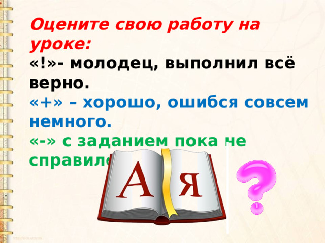 Оцените свою работу на уроке: «!»- молодец, выполнил всё верно. «+» – хорошо, ошибся совсем немного. «-» с заданием пока не справился. 