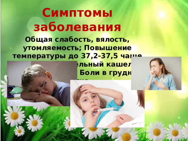 Симптомы заболевания Общая слабость, вялость, утомляемость; Повышение температуры до 37,2-37,5 чаще вечером; Длительный кашель; Кровохарканье; Боли в грудной клетке. 