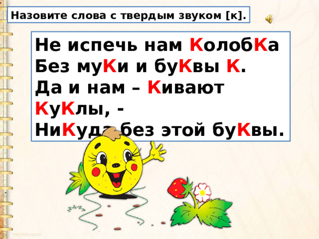 Назовите слова с твердым звуком [к]. Не испечь нам К олоб К а   Без му К и и бу К вы К .   Да и нам – К ивают К у К лы, -   Ни К уда без этой бу К вы. 