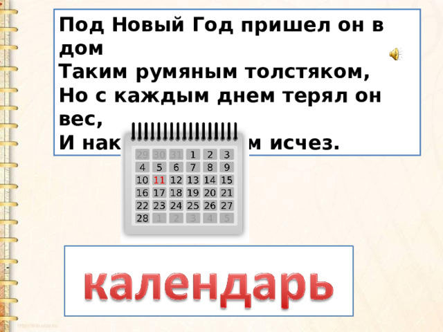 Под Новый Год пришел он в дом   Таким румяным толстяком,   Но с каждым днем терял он вес,   И наконец совсем исчез.  
