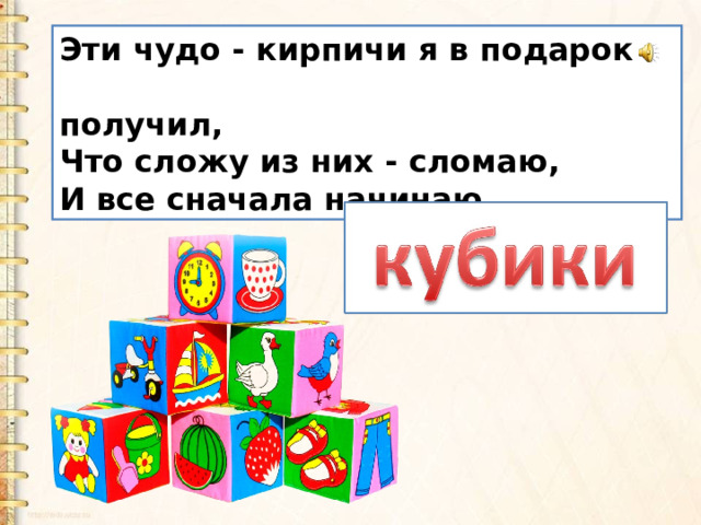 Эти чудо - кирпичи я в подарок  получил,   Что сложу из них - сломаю,   И все сначала начинаю.   