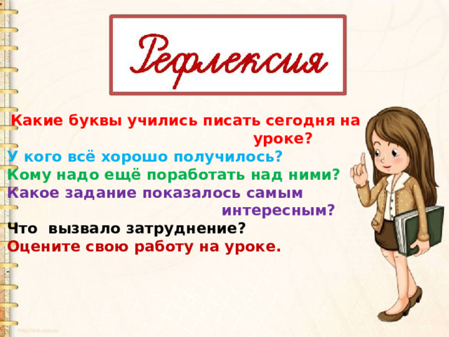  Какие буквы учились писать сегодня на  уроке? У кого всё хорошо получилось? Кому надо ещё поработать над ними? Какое задание показалось самым  интересным? Что вызвало затруднение? Оцените свою работу на уроке. 