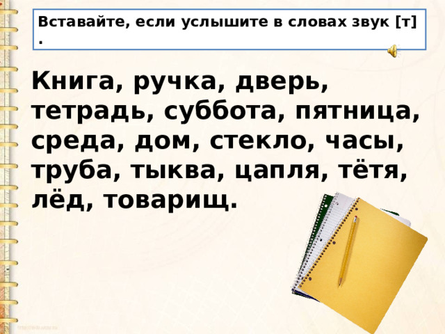 Вставайте, если услышите в словах звук [т] . Книга, ручка, дверь, тетрадь, суббота, пятница, среда, дом, стекло, часы, труба, тыква, цапля, тётя, лёд, товарищ. 