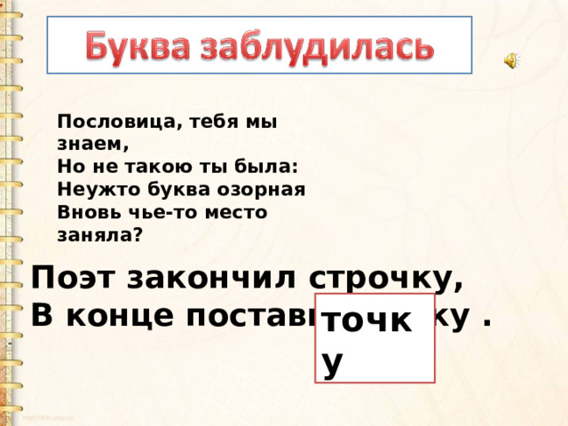 Пословица, тебя мы знаем,   Но не такою ты была:   Неужто буква озорная   Вновь чье-то место заняла? Поэт закончил строчку,  В конце поставил бочку .   точку 