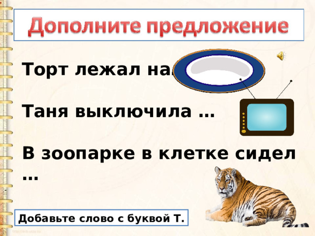 Торт лежал на…  Таня выключила …   В зоопарке в клетке сидел … Добавьте слово с буквой Т. 