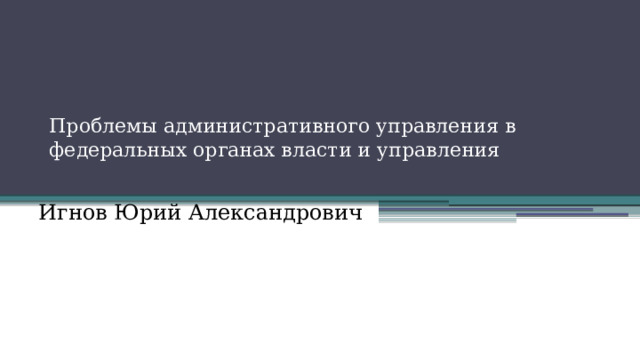 Проблемы административного управления в федеральных органах власти и управления   Игнов Юрий Александрович 