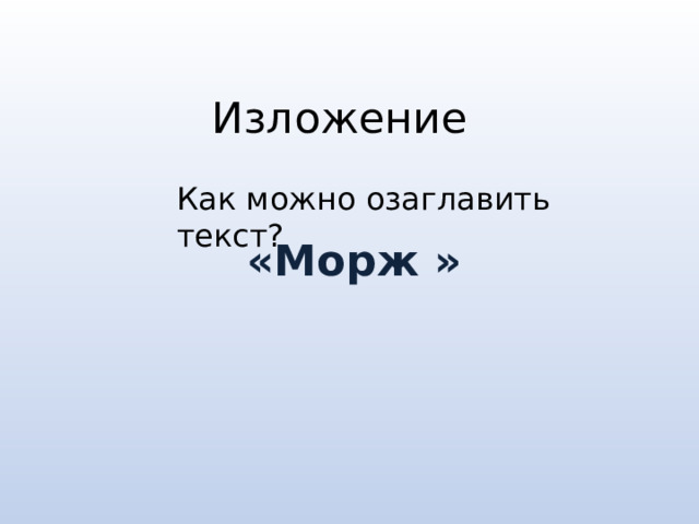 Изложение Как можно озаглавить текст? «Морж » 