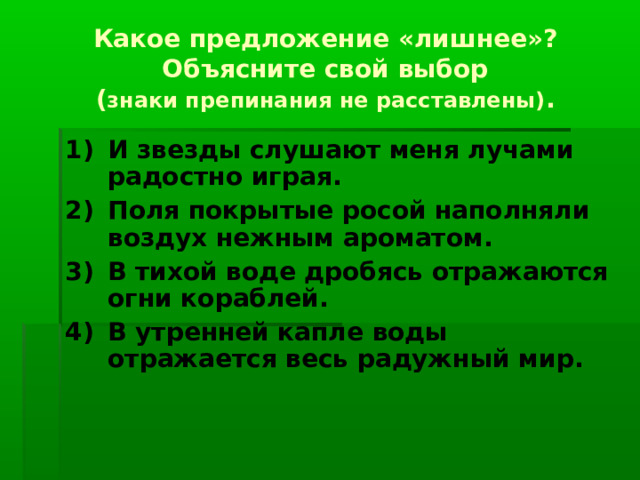 Какое предложение «лишнее»? Объясните свой выбор  ( знаки препинания не расставлены) . И звезды слушают меня лучами радостно играя. Поля покрытые росой наполняли воздух нежным ароматом. В тихой воде дробясь отражаются огни кораблей. В утренней капле воды отражается весь радужный мир.   