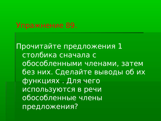 Упражнение 89. Прочитайте предложения 1 столбика сначала с обособленными членами, затем без них. Сделайте выводы об их функциях . Для чего используются в речи обособленные члены предложения? 