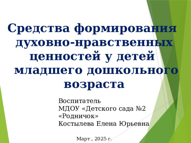  Средства формирования духовно-нравственных ценностей у детей  младшего дошкольного возраста Воспитатель МДОУ «Детского сада №2 «Родничок» Костылева Елена Юрьевна Март , 2025 г. 