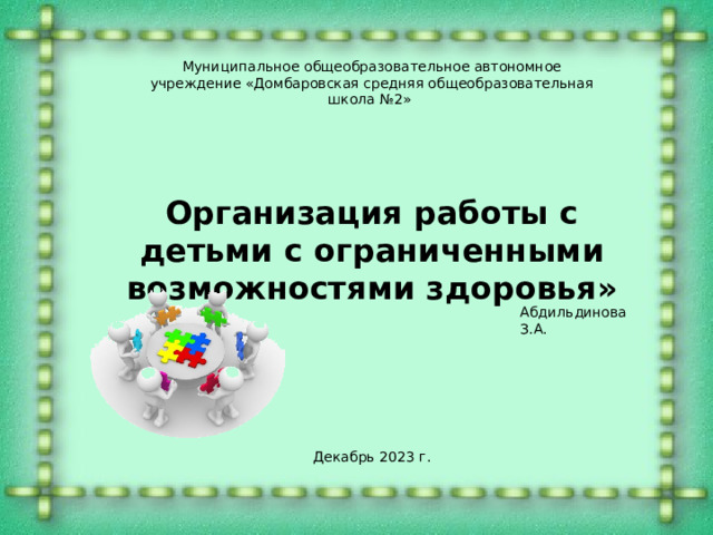 Муниципальное общеобразовательное автономное учреждение «Домбаровская средняя общеобразовательная школа №2» Организация работы с детьми с ограниченными возможностями здоровья» Абдильдинова З.А. Декабрь 2023 г. 