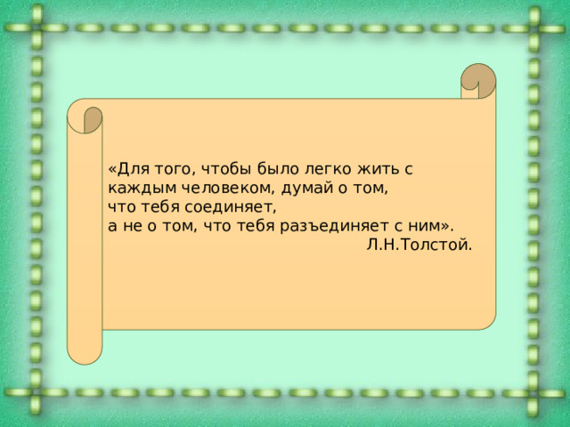 «Для того, чтобы было легко жить с каждым человеком, думай о том, что тебя соединяет, а не о том, что тебя разъединяет с ним». Л.Н.Толстой. 