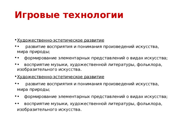 Игровые технологии   Художественно-эстетическое развитие •   развитие восприятия и понимания произведений искусства, мира природы; •  формирование элементарных представлений о видах искусства; •  восприятие музыки, художественной литературы, фольклора, изобразительного искусства. Художественно-эстетическое развитие •   развитие восприятия и понимания произведений искусства, мира природы; •  формирование элементарных представлений о видах искусства; •  восприятие музыки, художественной литературы, фольклора, изобразительного искусства. 