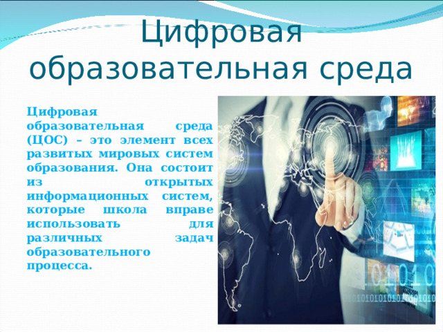 Цифровая образовательная среда  Цифровая образовательная среда (ЦОС) – это элемент всех развитых мировых систем образования. Она состоит из открытых информационных систем, которые школа вправе использовать для различных задач образовательного процесса. 