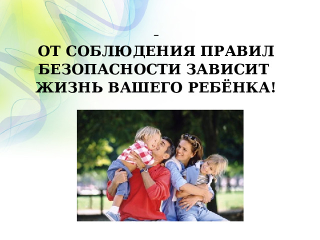  ОТ СОБЛЮДЕНИЯ ПРАВИЛ БЕЗОПАСНОСТИ ЗАВИСИТ ЖИЗНЬ ВАШЕГО РЕБЁНКА! 