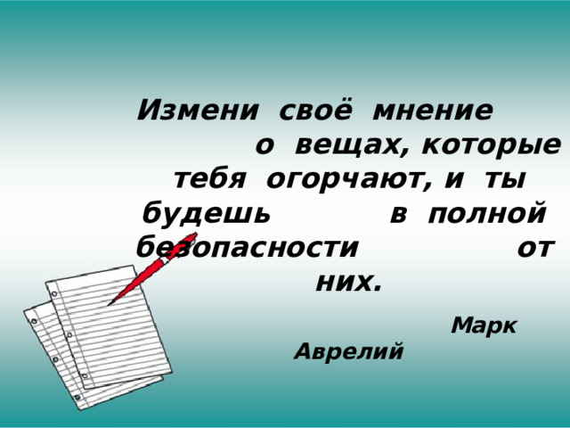 Измени своё мнение о вещах, которые тебя огорчают, и ты будешь в полной безопасности от них.  Марк Аврелий 