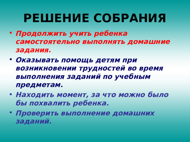 РЕШЕНИЕ СОБРАНИЯ Продолжить учить ребенка самостоятельно выполнять домашние задания. Оказывать помощь детям при возникновении трудностей во время выполнения заданий по учебным предметам. Находить момент, за что можно было бы похвалить ребенка. Проверить выполнение домашних заданий. 