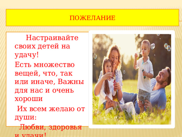 Пожелание  Настраивайте своих детей на удачу!  Есть множество вещей, что, так или иначе, Важны для нас и очень хороши  Их всем желаю от души:  Любви, здоровья и удачи! 