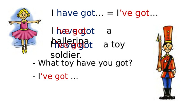 I have got … = I ’ve got … I  a ballerina. ’ ve got have got I  a toy soldier. ’ ve got have got - What toy have you got? - I ’ve got … 
